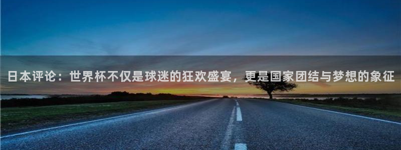 世界杯2026赛程表：日本评论：世界杯不仅是球迷的狂欢盛宴，更是国家团结与梦想的象征