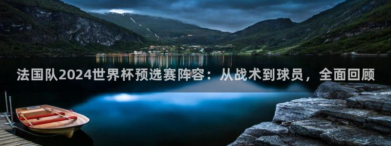 世界杯官网：法国队2024世界杯预选赛阵容：从战术到球员，全面回顾
