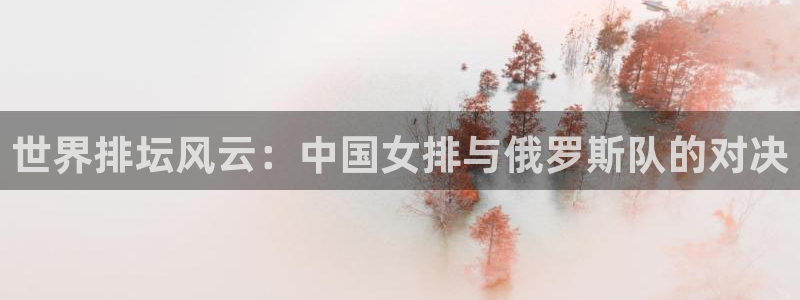 2026世界杯：世界排坛风云：中国女排与俄罗斯队的对决