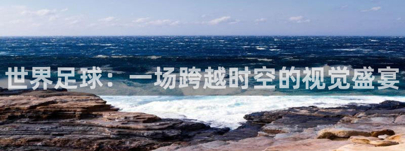 世界杯48支球队赛制：世界足球：一场跨越时空的视觉盛宴